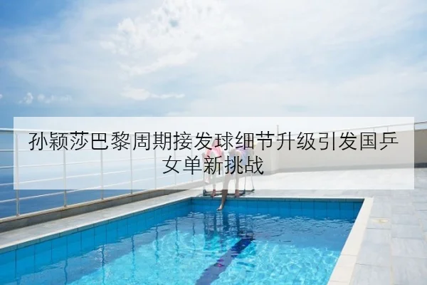 孙颖莎巴黎周期接发球细节升级引发国乒女单新挑战