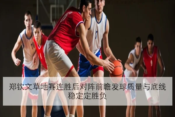 郑钦文草地赛连胜后对阵前瞻发球质量与底线稳定定胜负