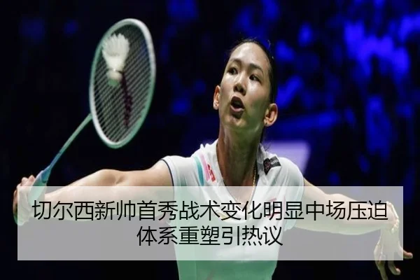 切尔西新帅首秀战术变化明显中场压迫体系重塑引热议